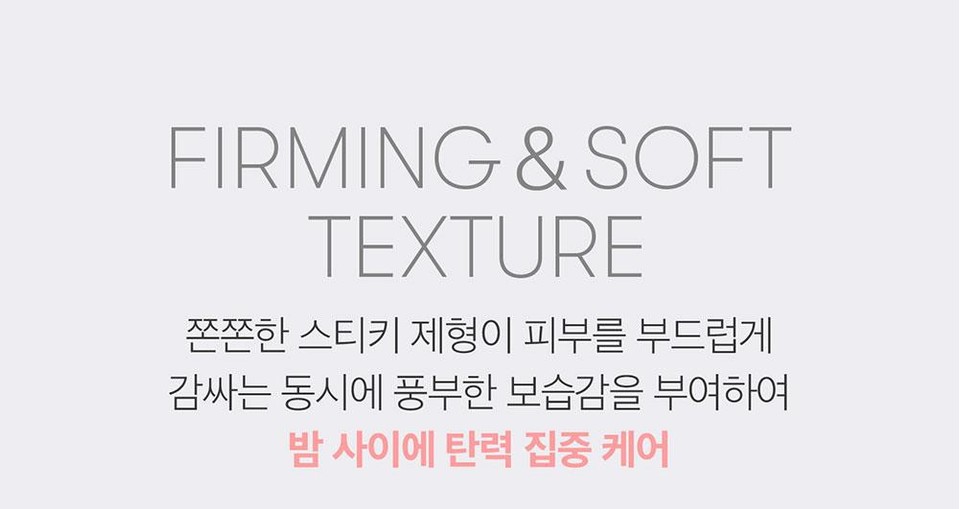 FIRMING & SOFTTEXTURE쫀쫀한 스티키 제형이 피부를 부드럽게감싸는 동시에 풍부한 보습감을 부여하여밤 사이에 탄력 집중 케어