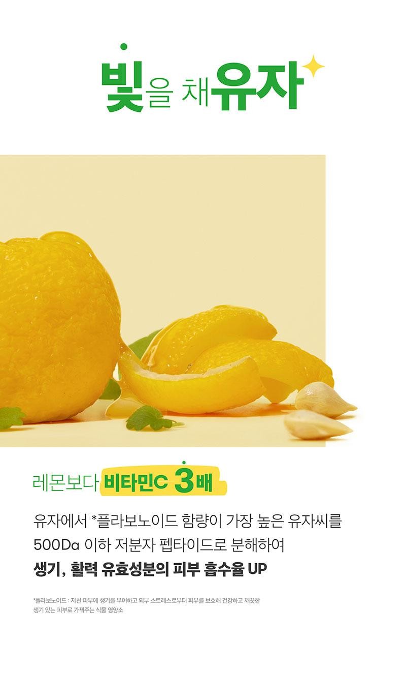 Light Yuzu lemon contains more vitamin C than lemon, and the yuzu seed, which has the highest flavonoid content, is broken down into low-molecular-weight peptides of less than 500 Da to increase skin absorption of vitality and energy-boosting active ingredients. Flavonoid: A plant nutrient that provides vitality to tired skin and protects the skin from external stress, creating healthy, clean, and lively skin.