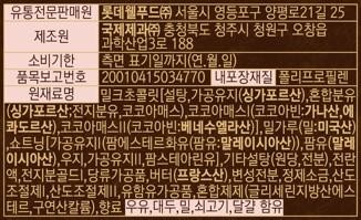 Distributor: Lotte Well Food Co., Ltd. 25, Yangpyeong-ro 21-gil, Yeongdeungpo-gu, Seoul Manufacturer: Korea Confectionery Co., Ltd. 188, Gwahaksanup-ro, Ochang-eup, Cheongwon-gu, Cheongju-si, Chungcheongbuk-do Item Report Number: 20010415034770 Inner Packaging Material: Polypropylene Date indicated on side (Year.Month.Day) Milk Chocolate [Sugar, Processed Oil (Singapore), Mixed Milk Powder (Singapore; Whole Milk Powder, Cocoa Mass), Cocoa Mass I (Cocoa Beans: Ghana, Ecuador), Cocoa Mass II (Cocoa Beans: Venezuela)], Wheat Flour (Wheat: USA) 1. Shortening [Processed Oil (Palm Esterified Oil (Palm Oil: Malaysia)), Palm Oil (Malaysia), Beef Tallow, Processed Oil II, Palm Stearin Oil], Other Sugars (Raw Sugar, Starch), Liquid whole egg, whole milk powder gold, processed sugar products, butter (French), modified starch, refined salt, acidity regulator, acidity regulator II, dairy-containing processed products, mixed preparation (glycerin fatty acid ester, potassium citrate), Indian milk, soybeans, wheat, beef, eggs contained