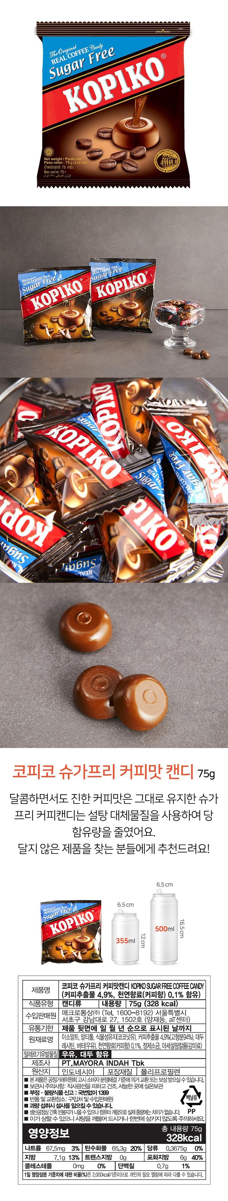 The OriginalREAL COFFEE CandySugar FreeOPEN HEREKOPIKO®Net weight / Poids net / Peso netto: 75 g (2.65 Oz)Number of pieces: 75Bec HETTO: 75Category: ٧٥ غرامات MATIC COFFEEVZHOOriginal9 COFFEESugar FreeKOPIKOREAL COFFEESugar FreeKOPIKOIKOKOPINGFigarWIKOgar FreeEAL COFFEEKOPIKOREALSugarPIKOdoxбnsbбnsKopiko Sugar Free Coffee Flavored Candy 75gSugar-free coffee candy that maintains the sweet yet strong coffee flavor has reduced the sugar content by using sugar substitutes. Recommended for those who are looking for a product that is not too sweet!OriginalREAL COFFEESugar FreeKOPIKO6.5cm355ml12cm6.5cm500ml16.5cmKOPIKO SUGAR FREE COFFEECANDY |Product name (Contains 4.9% coffee extract, 0.1% natural flavoring (coffee flavor))Food typeImporterDistributorExpiration dateCandy Net weight 75g (328kcal)Macro Trading Co., Ltd. (Tel. 1600-8192) 1502ho, 27 Gangnam-daero, Seocho-gu, Seoul (aT Center, Yangjae-dong)Until the date indicated in the order of day, month, and year on the back of the productIngredientsIsomalt, maltitol, vegetable oil (coconut oil), coffee extract 4.9% (solid content 94%), soy lecithin, butter (milk), natural flavoring (coffee flavor) 0.1%, refined salt, acesulfame potassium (sweetener)Allergy Contains caustic substances milk, soybeans Manufacturer PT.MAYORA INDAH Tbk Country of origin Indonesia Packaging material Polypropylene This product can be exchanged or compensated according to the Fair Trade Commission's Consumer Dispute Resolution Standards. ■ Storage precautions: Avoid direct sunlight and store at room temperature in a dry, cool place ■ Report adulterated or defective food: 1399 without area code Return and exchange location: Place of purchase and import salesperson Vinyl Excessive consumption can cause diarrhea. Occasionally empty bags may come out during the production process, but there is no difference in the actual weight due to computer measurement. PP■ It may cause diarrhea, so be careful not to bite the candy or swallow it all at once. Total net weight 75g Nutritional information 328kcal Sodium 67.5mg 3% Carbohydrates 65.3g 20% Sugar 0.3675g 0% Fat 7.1g 13% Trans fat 0g Saturated fat 6g 40% Cholesterol Omg 0% Protein 0.7g 1% The percentage (%) of the 11-day nutritional reference value is based on 2,000kcal and may vary depending on individual calorie needs.