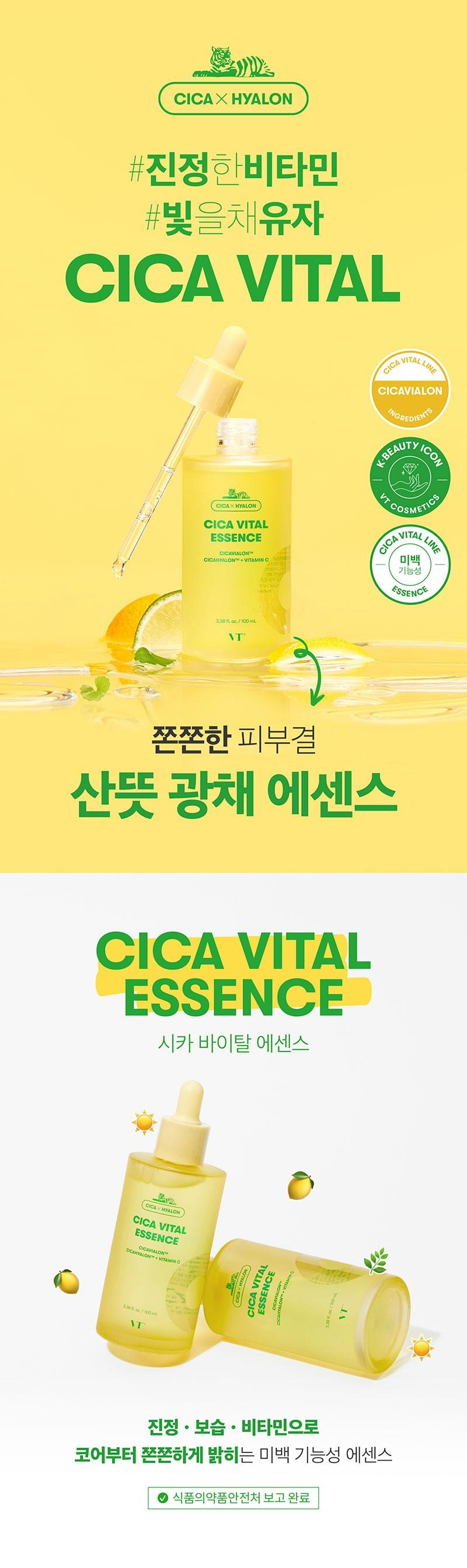 CICAX HYALON True Vitamin # Light Yuja CICA VITAL CICAX HYALON CICA VITALESSENCE CICAVIALON™ CICAHYALON™ VITAMIN CCICA VITAL LINE CICAVIALON INGRENDIENT SK-BEAUTY VTCICAI CONCOSMETICS VITAL Whitening Functionality LINE 3.38 fl. oz. / 100 ml VTSENCE Firm skin, clear and radiant essence CICA VITALESSENCE Cica Vital Essence CICAX HYALON CICA VITALESSENCE CICAVIALON CICANYALON VITAMIN C 338 oz/100 m NTNOTAH VOID CICA VITALESSENCE IN Soothing moisturizing and vitamins Whitening functional essence that brightens the core ● Report completed to the Ministry of Food and Drug Safety